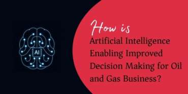 How is Artificial Intelligence Enabling Improved Decision Making for Oil and Gas Business?